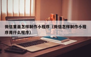 安顺微信里面怎样制作小程序（微信怎样制作小程序用什么程序）