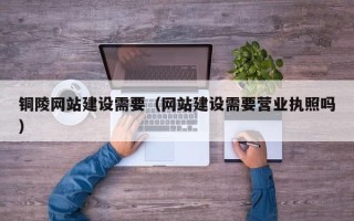 安顺铜陵网站建设需要（网站建设需要营业执照吗）