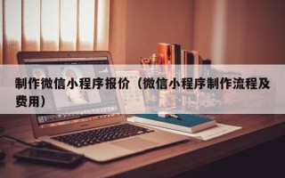 安顺制作微信小程序报价（微信小程序制作流程及费用）