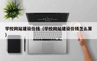 安顺学校网站建设价钱（学校网站建设价钱怎么算）
