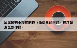 安顺汕尾团购小程序制作（微信里的团购小程序是怎么制作的）